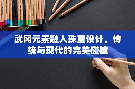 武冈元素融入珠宝设计，传统与现代的完美碰撞