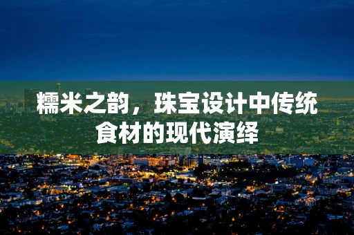糯米之韵，珠宝设计中传统食材的现代演绎