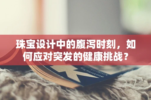 珠宝设计中的腹泻时刻，如何应对突发的健康挑战？
