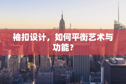 袖扣设计，如何平衡艺术与功能？