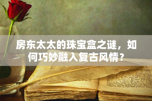 房东太太的珠宝盒之谜，如何巧妙融入复古风情？