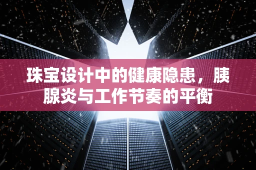 珠宝设计中的健康隐患，胰腺炎与工作节奏的平衡