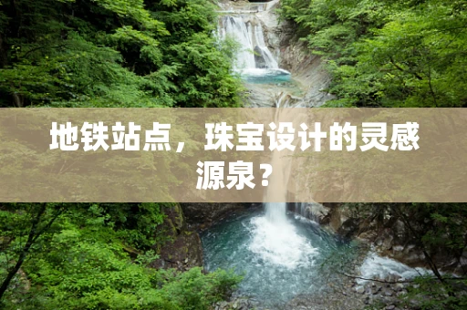 地铁站点，珠宝设计的灵感源泉？