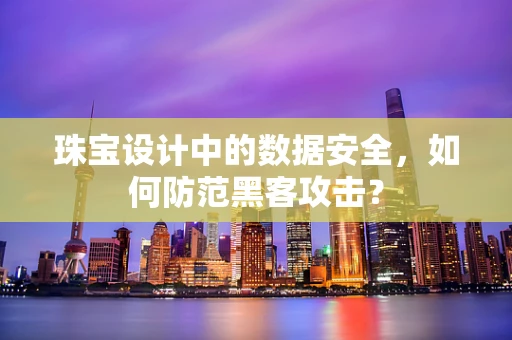 珠宝设计中的数据安全，如何防范黑客攻击？
