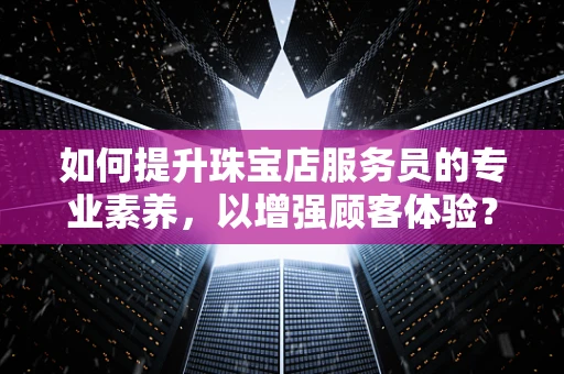 如何提升珠宝店服务员的专业素养，以增强顾客体验？