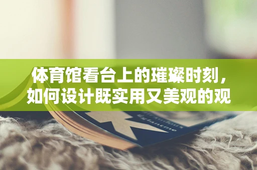 体育馆看台上的璀璨时刻，如何设计既实用又美观的观众席珠宝展示区？