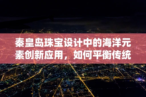 秦皇岛珠宝设计中的海洋元素创新应用，如何平衡传统与现代？