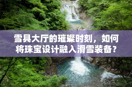 雪具大厅的璀璨时刻，如何将珠宝设计融入滑雪装备？