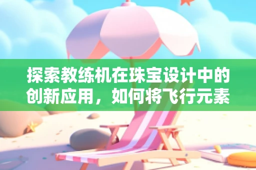 探索教练机在珠宝设计中的创新应用，如何将飞行元素融入珠宝设计？
