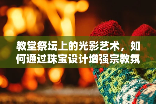 教堂祭坛上的光影艺术，如何通过珠宝设计增强宗教氛围？