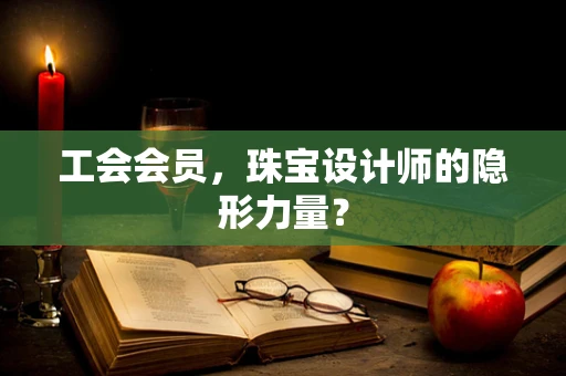 工会会员，珠宝设计师的隐形力量？