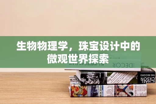 生物物理学，珠宝设计中的微观世界探索