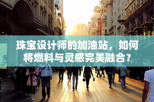 珠宝设计师的加油站，如何将燃料与灵感完美融合？