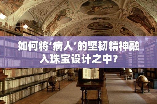 如何将‘病人’的坚韧精神融入珠宝设计之中？