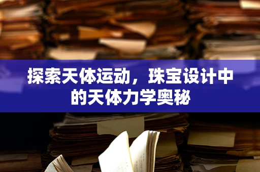 探索天体运动，珠宝设计中的天体力学奥秘