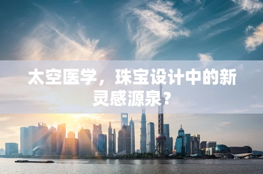 太空医学，珠宝设计中的新灵感源泉？