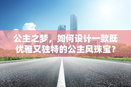 公主之梦，如何设计一款既优雅又独特的公主风珠宝？