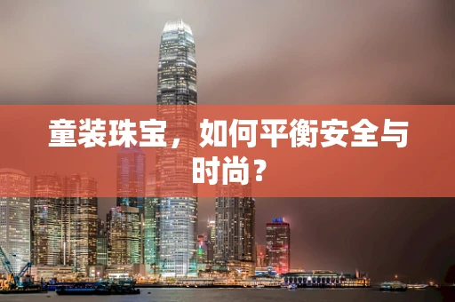 童装珠宝，如何平衡安全与时尚？