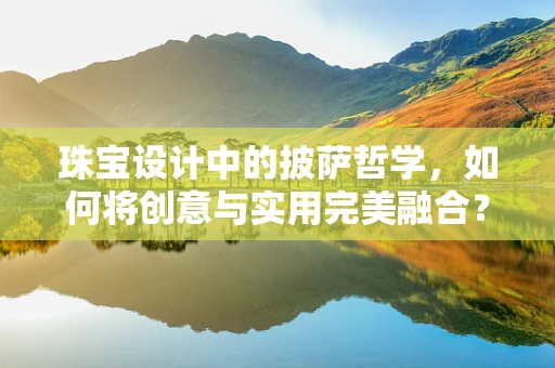 珠宝设计中的披萨哲学，如何将创意与实用完美融合？