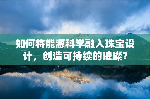 如何将能源科学融入珠宝设计，创造可持续的璀璨？