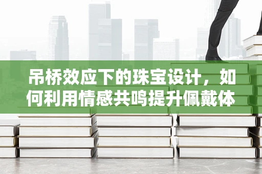吊桥效应下的珠宝设计，如何利用情感共鸣提升佩戴体验？