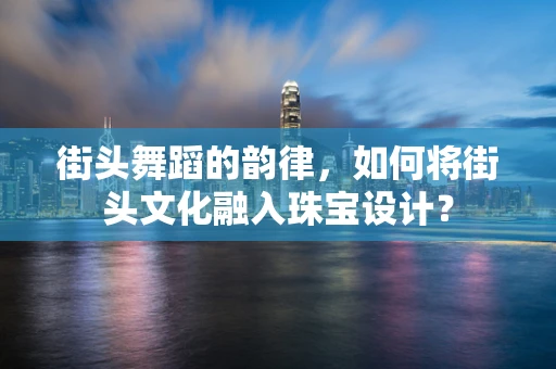 街头舞蹈的韵律，如何将街头文化融入珠宝设计？