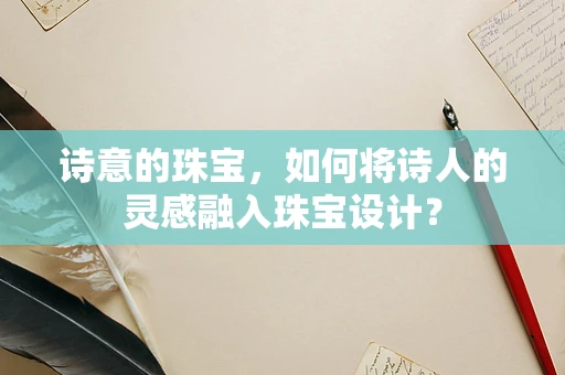 诗意的珠宝，如何将诗人的灵感融入珠宝设计？
