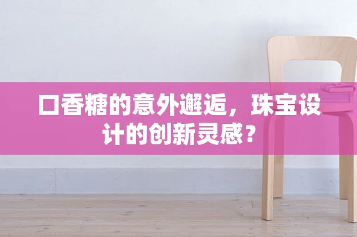 口香糖的意外邂逅，珠宝设计的创新灵感？