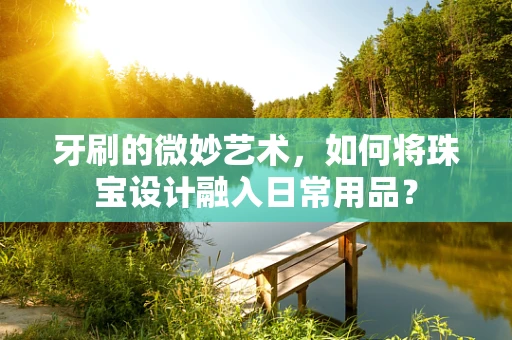 牙刷的微妙艺术，如何将珠宝设计融入日常用品？