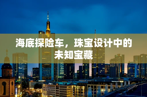 海底探险车，珠宝设计中的未知宝藏