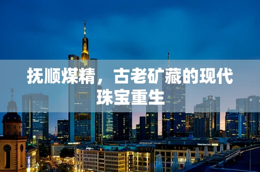 抚顺煤精，古老矿藏的现代珠宝重生