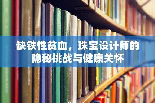 缺铁性贫血，珠宝设计师的隐秘挑战与健康关怀