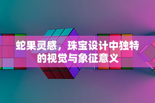 蛇果灵感，珠宝设计中独特的视觉与象征意义