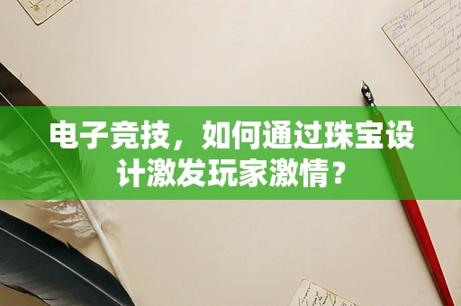 电子竞技，如何通过珠宝设计激发玩家激情？