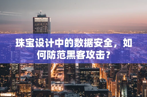 珠宝设计中的数据安全，如何防范黑客攻击？