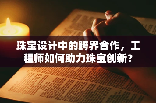 珠宝设计中的跨界合作，工程师如何助力珠宝创新？