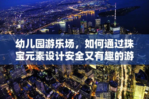 幼儿园游乐场，如何通过珠宝元素设计安全又有趣的游乐设施？