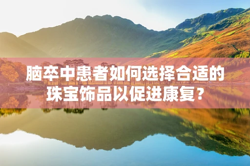 脑卒中患者如何选择合适的珠宝饰品以促进康复？