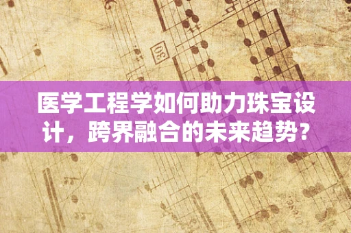 医学工程学如何助力珠宝设计，跨界融合的未来趋势？