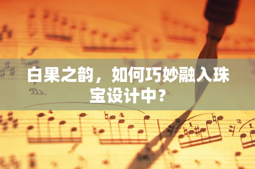白果之韵，如何巧妙融入珠宝设计中？