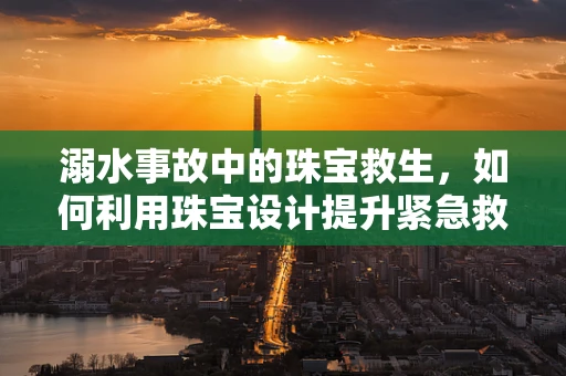 溺水事故中的珠宝救生，如何利用珠宝设计提升紧急救援效率？
