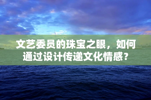 文艺委员的珠宝之眼，如何通过设计传递文化情感？