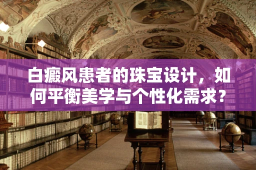 白癜风患者的珠宝设计，如何平衡美学与个性化需求？