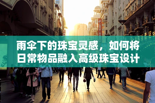 雨伞下的珠宝灵感，如何将日常物品融入高级珠宝设计？