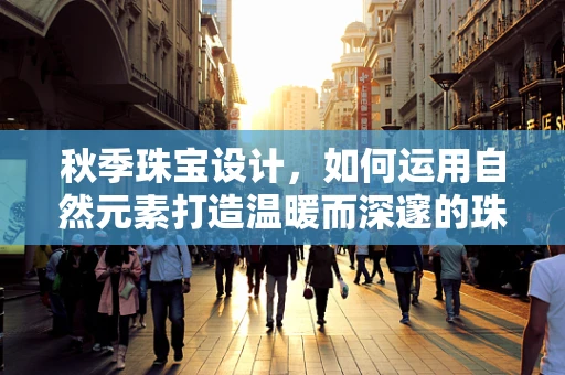 秋季珠宝设计，如何运用自然元素打造温暖而深邃的珠宝作品？