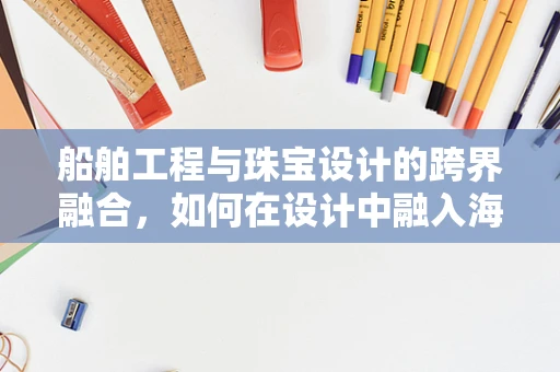 船舶工程与珠宝设计的跨界融合，如何在设计中融入海洋元素？