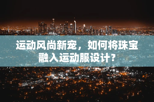 运动风尚新宠，如何将珠宝融入运动服设计？