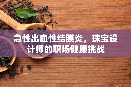 急性出血性结膜炎，珠宝设计师的职场健康挑战