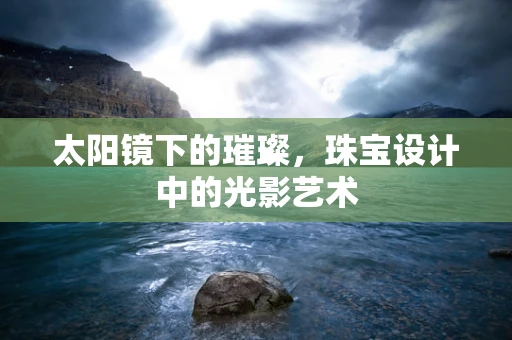 太阳镜下的璀璨，珠宝设计中的光影艺术