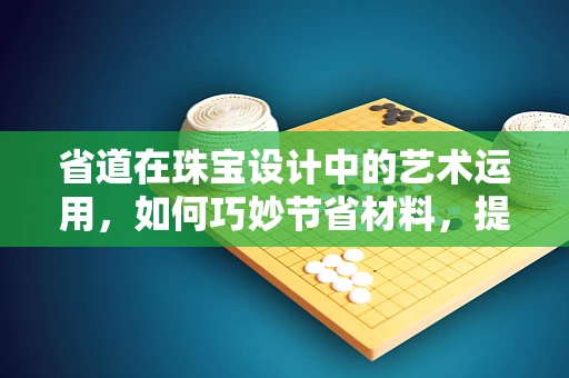 省道在珠宝设计中的艺术运用，如何巧妙节省材料，提升设计美感？